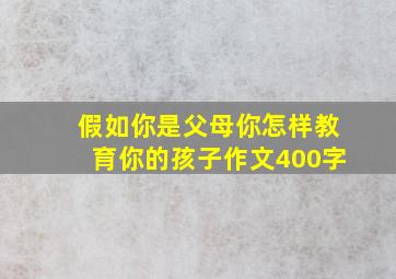 假如你是父母你怎样教育你的孩子作文400字