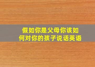 假如你是父母你该如何对你的孩子说话英语