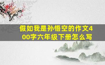 假如我是孙悟空的作文400字六年级下册怎么写