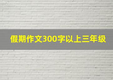 假期作文300字以上三年级