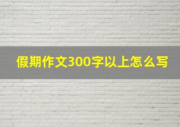 假期作文300字以上怎么写