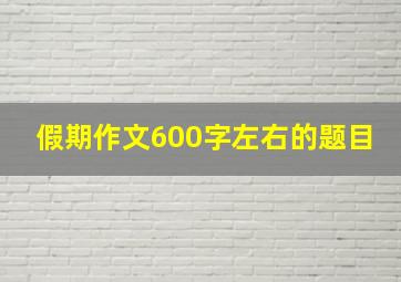 假期作文600字左右的题目