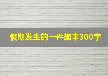 假期发生的一件趣事300字