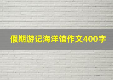 假期游记海洋馆作文400字