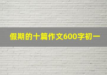 假期的十篇作文600字初一