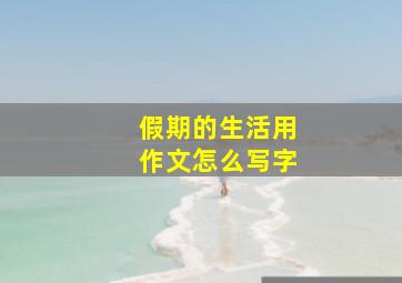 假期的生活用作文怎么写字