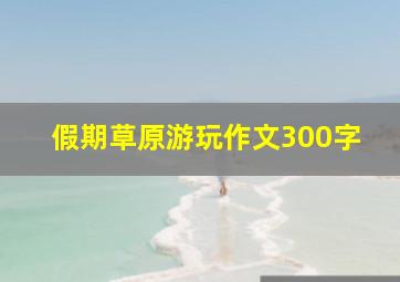 假期草原游玩作文300字