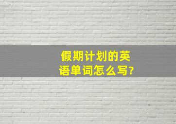 假期计划的英语单词怎么写?