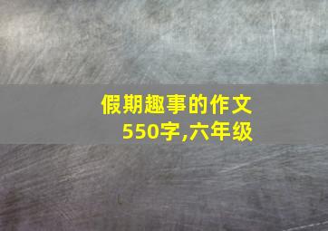 假期趣事的作文550字,六年级