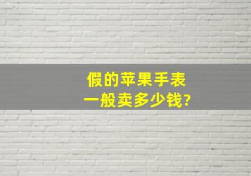 假的苹果手表一般卖多少钱?