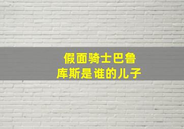 假面骑士巴鲁库斯是谁的儿子