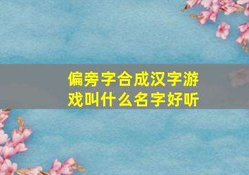 偏旁字合成汉字游戏叫什么名字好听