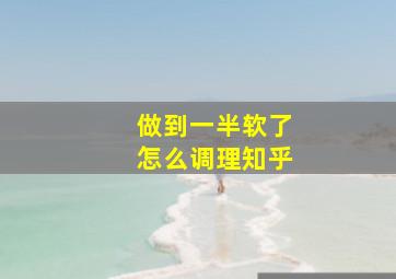 做到一半软了怎么调理知乎