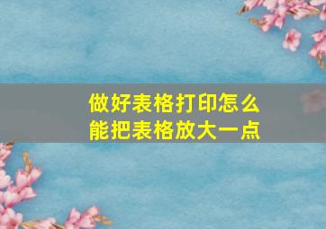 做好表格打印怎么能把表格放大一点