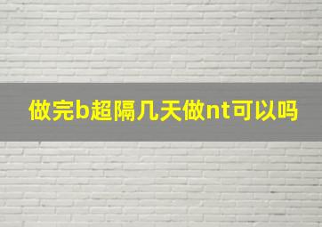 做完b超隔几天做nt可以吗