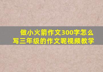 做小火箭作文300字怎么写三年级的作文呢视频教学