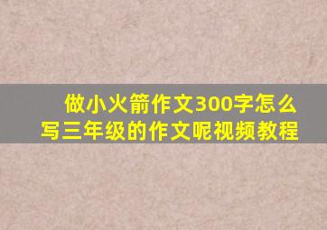 做小火箭作文300字怎么写三年级的作文呢视频教程