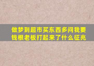 做梦到超市买东西多问我要钱根老板打起来了什么征兆