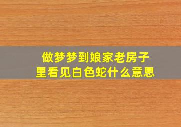 做梦梦到娘家老房子里看见白色蛇什么意思