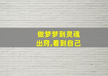 做梦梦到灵魂出窍,看到自己