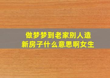 做梦梦到老家别人造新房子什么意思啊女生