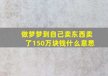 做梦梦到自己卖东西卖了150万块钱什么意思