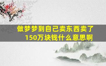 做梦梦到自己卖东西卖了150万块钱什么意思啊