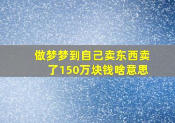 做梦梦到自己卖东西卖了150万块钱啥意思