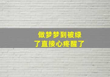 做梦梦到被绿了直接心疼醒了