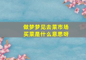 做梦梦见去菜市场买菜是什么意思呀