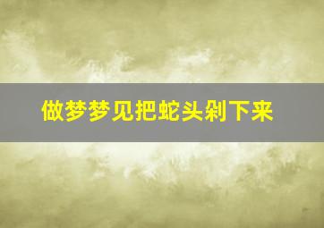 做梦梦见把蛇头剁下来