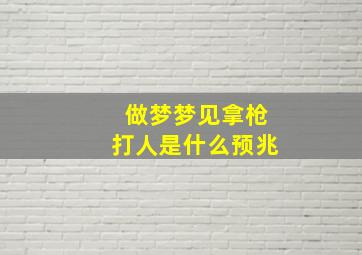 做梦梦见拿枪打人是什么预兆