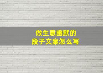 做生意幽默的段子文案怎么写