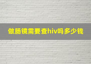 做肠镜需要查hiv吗多少钱