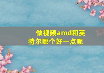 做视频amd和英特尔哪个好一点呢