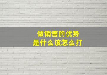 做销售的优势是什么该怎么打