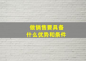 做销售要具备什么优势和条件