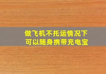 做飞机不托运情况下 可以随身携带充电宝