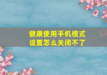 健康使用手机模式设置怎么关闭不了