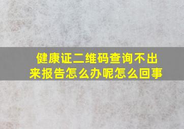 健康证二维码查询不出来报告怎么办呢怎么回事