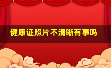 健康证照片不清晰有事吗