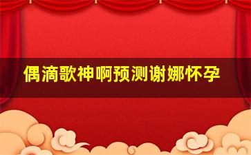 偶滴歌神啊预测谢娜怀孕