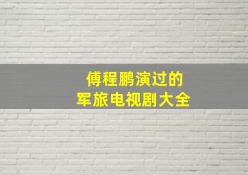 傅程鹏演过的军旅电视剧大全