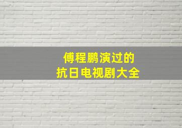 傅程鹏演过的抗日电视剧大全