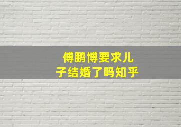 傅鹏博要求儿子结婚了吗知乎