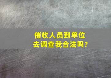 催收人员到单位去调查我合法吗?