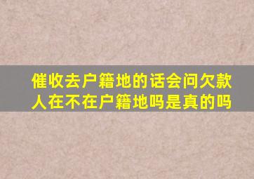 催收去户籍地的话会问欠款人在不在户籍地吗是真的吗