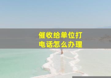 催收给单位打电话怎么办理