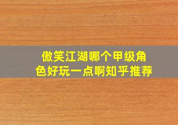 傲笑江湖哪个甲级角色好玩一点啊知乎推荐