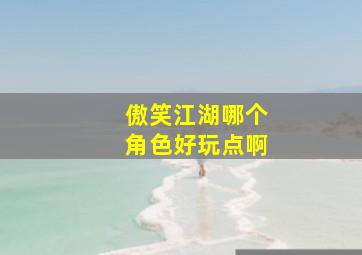 傲笑江湖哪个角色好玩点啊